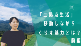 なぜ二拠点生活をはじめた？東京と山梨を行き来する辻さんが語る、移動しながら過ごすくらし方の魅力　ー前編ー
